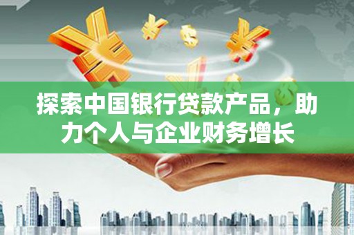 钦北探索中国银行贷款产品，助力个人与企业财务增长