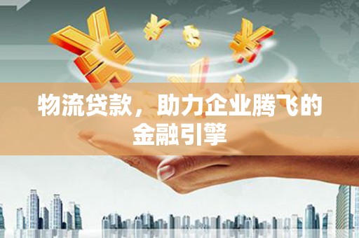 钦北物流贷款，助力企业腾飞的金融引擎