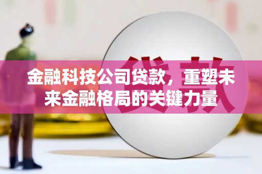 钦北金融科技公司贷款，重塑未来金融格局的关键力量