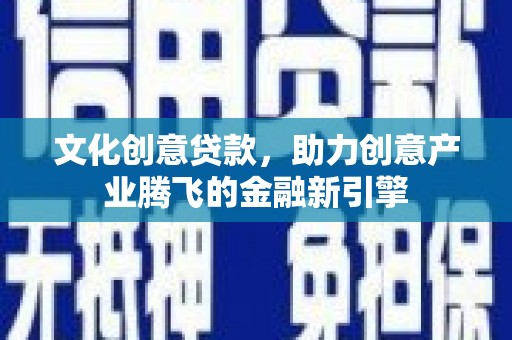钦北文化创意贷款，助力创意产业腾飞的金融新引擎