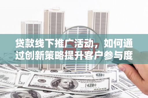 钦北贷款线下推广活动，如何通过创新策略提升客户参与度