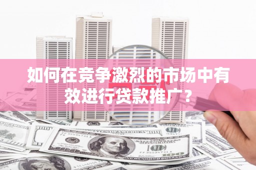 钦北如何在竞争激烈的市场中有效进行贷款推广？