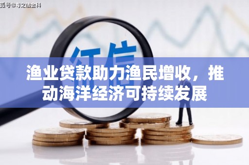 钦北渔业贷款助力渔民增收，推动海洋经济可持续发展