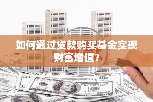 钦北如何通过贷款购买基金实现财富增值？
