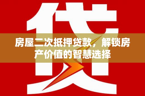 钦北房屋二次抵押贷款，解锁房产价值的智慧选择