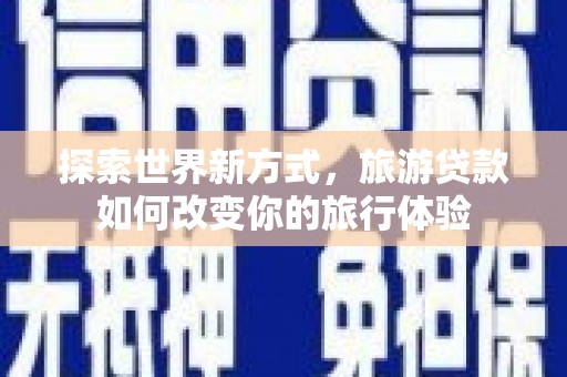 钦北探索世界新方式，旅游贷款如何改变你的旅行体验