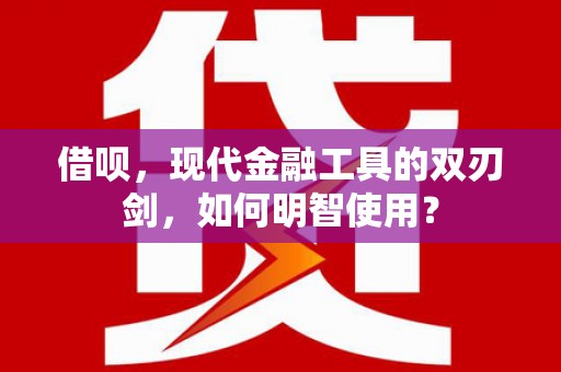 钦北借呗，现代金融工具的双刃剑，如何明智使用？