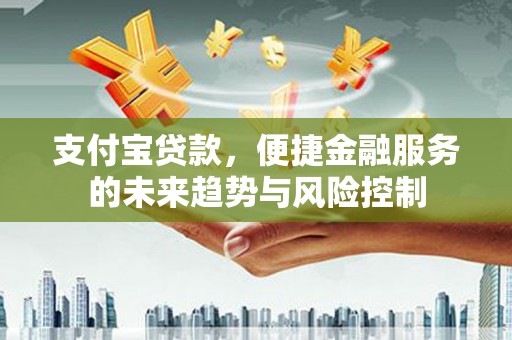 钦北支付宝贷款，便捷金融服务的未来趋势与风险控制