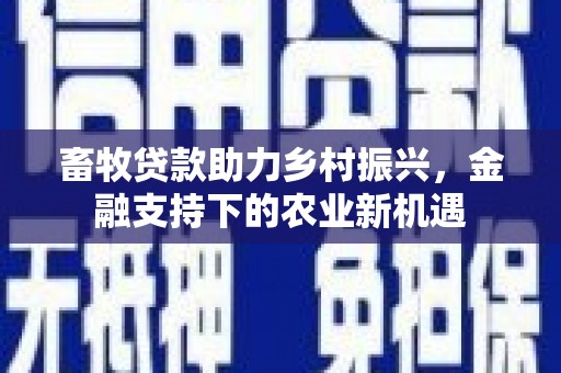 钦北畜牧贷款助力乡村振兴，金融支持下的农业新机遇
