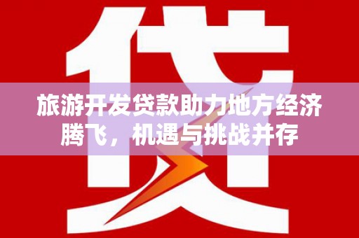 钦北旅游开发贷款助力地方经济腾飞，机遇与挑战并存