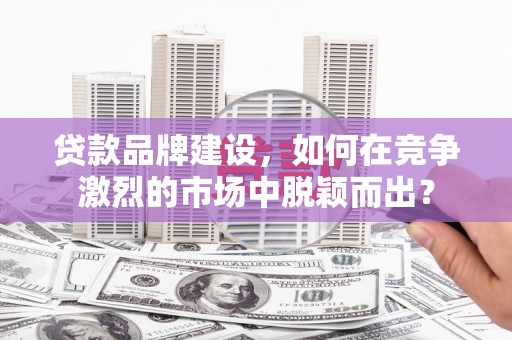 钦北贷款品牌建设，如何在竞争激烈的市场中脱颖而出？