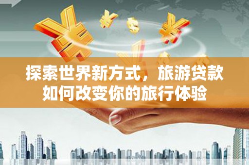钦北探索世界新方式，旅游贷款如何改变你的旅行体验