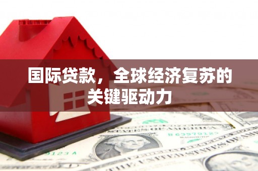 钦北国际贷款，全球经济复苏的关键驱动力