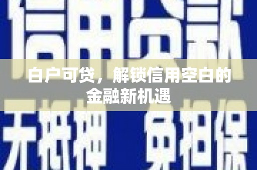 钦北白户可贷，解锁信用空白的金融新机遇