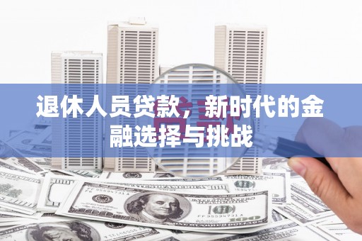 钦北退休人员贷款，新时代的金融选择与挑战