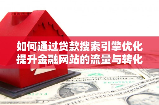 钦北如何通过贷款搜索引擎优化提升金融网站的流量与转化率
