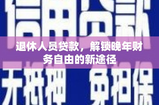 钦北退休人员贷款，解锁晚年财务自由的新途径