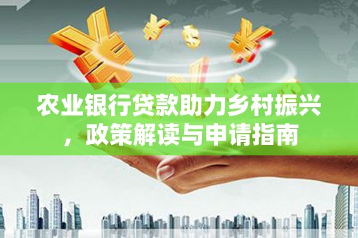 钦北农业银行贷款助力乡村振兴，政策解读与申请指南