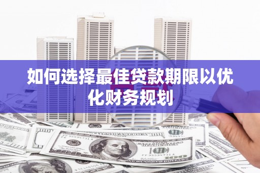 钦北如何选择最佳贷款期限以优化财务规划