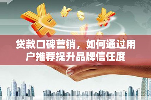 钦北贷款口碑营销，如何通过用户推荐提升品牌信任度