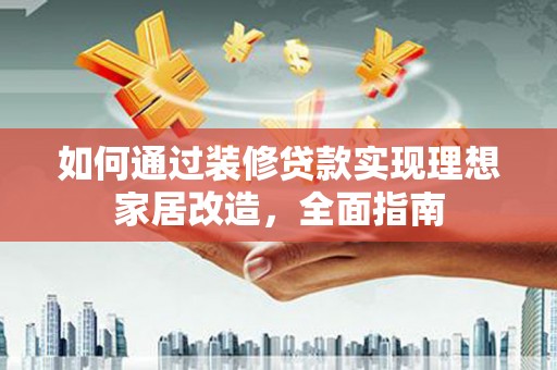 钦北如何通过装修贷款实现理想家居改造，全面指南