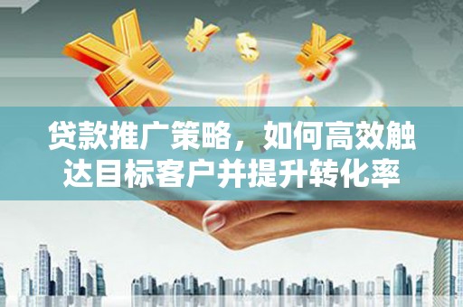钦北贷款推广策略，如何高效触达目标客户并提升转化率