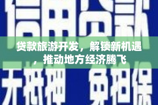 钦北贷款旅游开发，解锁新机遇，推动地方经济腾飞
