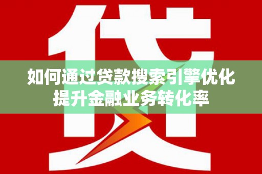 钦北如何通过贷款搜索引擎优化提升金融业务转化率