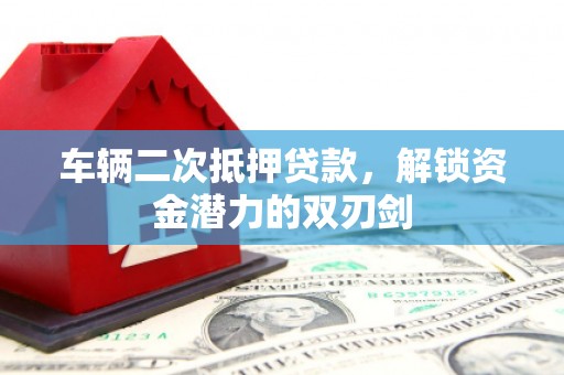 钦北车辆二次抵押贷款，解锁资金潜力的双刃剑