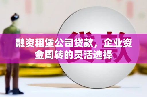 钦北融资租赁公司贷款，企业资金周转的灵活选择