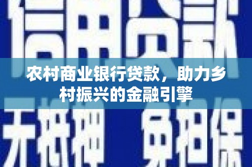 钦北农村商业银行贷款，助力乡村振兴的金融引擎