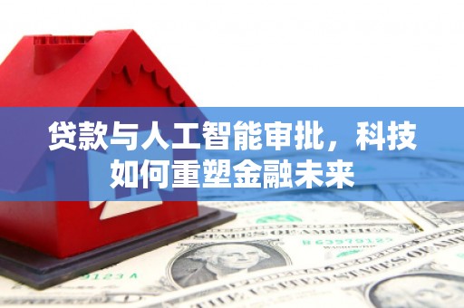 钦北贷款与人工智能审批，科技如何重塑金融未来