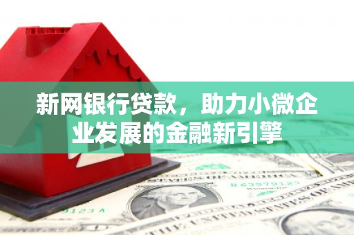 钦北新网银行贷款，助力小微企业发展的金融新引擎