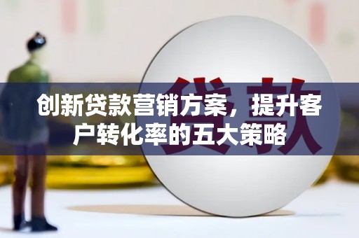 钦北创新贷款营销方案，提升客户转化率的五大策略