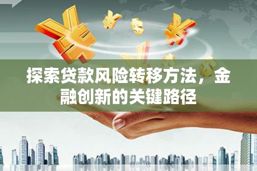 钦北探索贷款风险转移方法，金融创新的关键路径