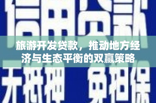 钦北旅游开发贷款，推动地方经济与生态平衡的双赢策略