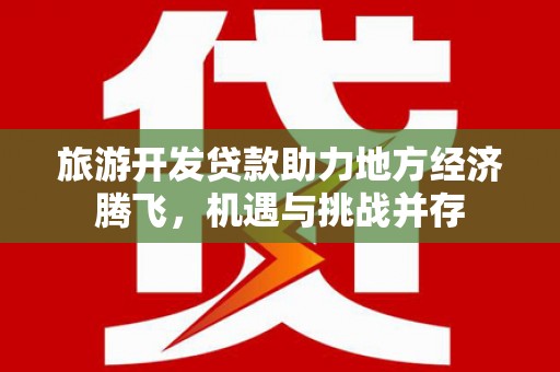 钦北旅游开发贷款助力地方经济腾飞，机遇与挑战并存