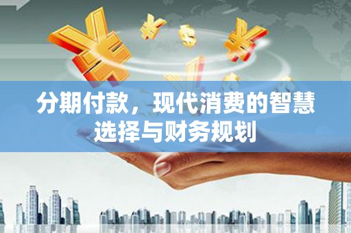 钦北分期付款，现代消费的智慧选择与财务规划