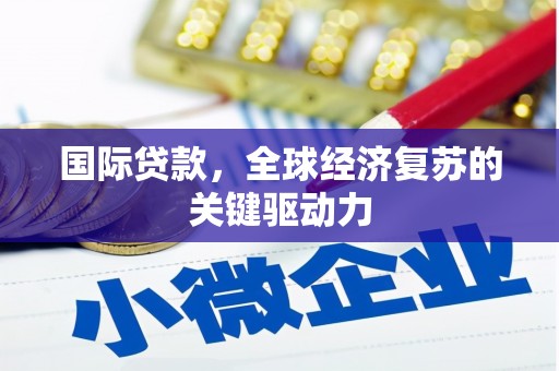 钦北国际贷款，全球经济复苏的关键驱动力