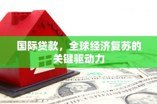 钦北国际贷款，全球经济复苏的关键驱动力