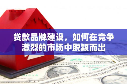 钦北贷款品牌建设，如何在竞争激烈的市场中脱颖而出