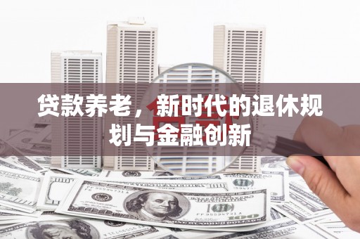 钦北贷款养老，新时代的退休规划与金融创新