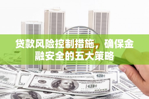钦北贷款风险控制措施，确保金融安全的五大策略