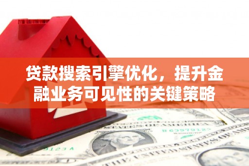 钦北贷款搜索引擎优化，提升金融业务可见性的关键策略