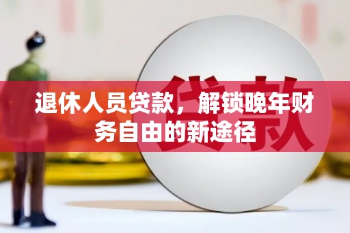 钦北退休人员贷款，解锁晚年财务自由的新途径