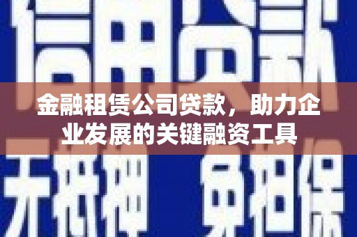钦北金融租赁公司贷款，助力企业发展的关键融资工具