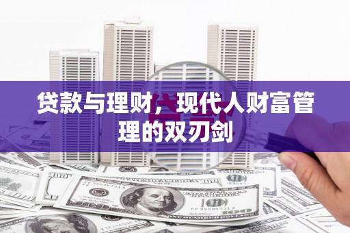 钦北贷款与理财，现代人财富管理的双刃剑