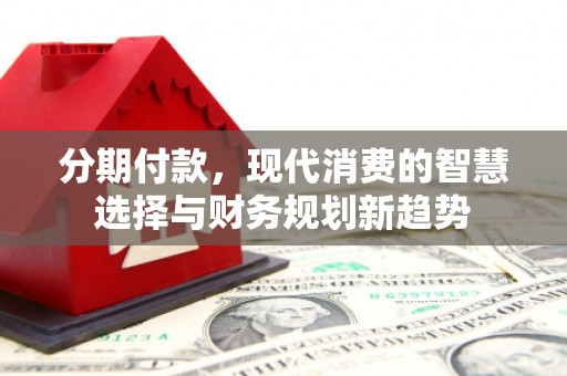 钦北分期付款，现代消费的智慧选择与财务规划新趋势
