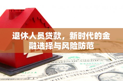 钦北退休人员贷款，新时代的金融选择与风险防范