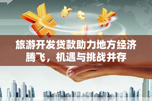 钦北旅游开发贷款助力地方经济腾飞，机遇与挑战并存